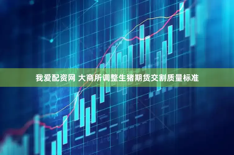 我爱配资网 大商所调整生猪期货交割质量标准
