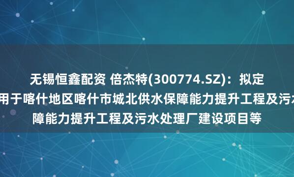 无锡恒鑫配资 倍杰特(300774.SZ)：拟定增募资不超10亿元 用于喀什地区喀什市城北供水保障能力提升工程及污水处理厂建设项目等
