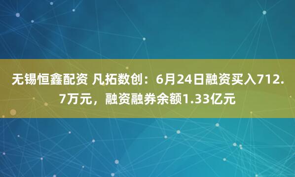 无锡恒鑫配资 凡拓数创：6月24日融资买入712.7万元，融资融券余额1.33亿元