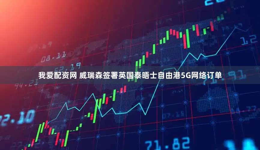 我爱配资网 威瑞森签署英国泰晤士自由港5G网络订单