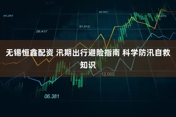 无锡恒鑫配资 汛期出行避险指南 科学防汛自救知识