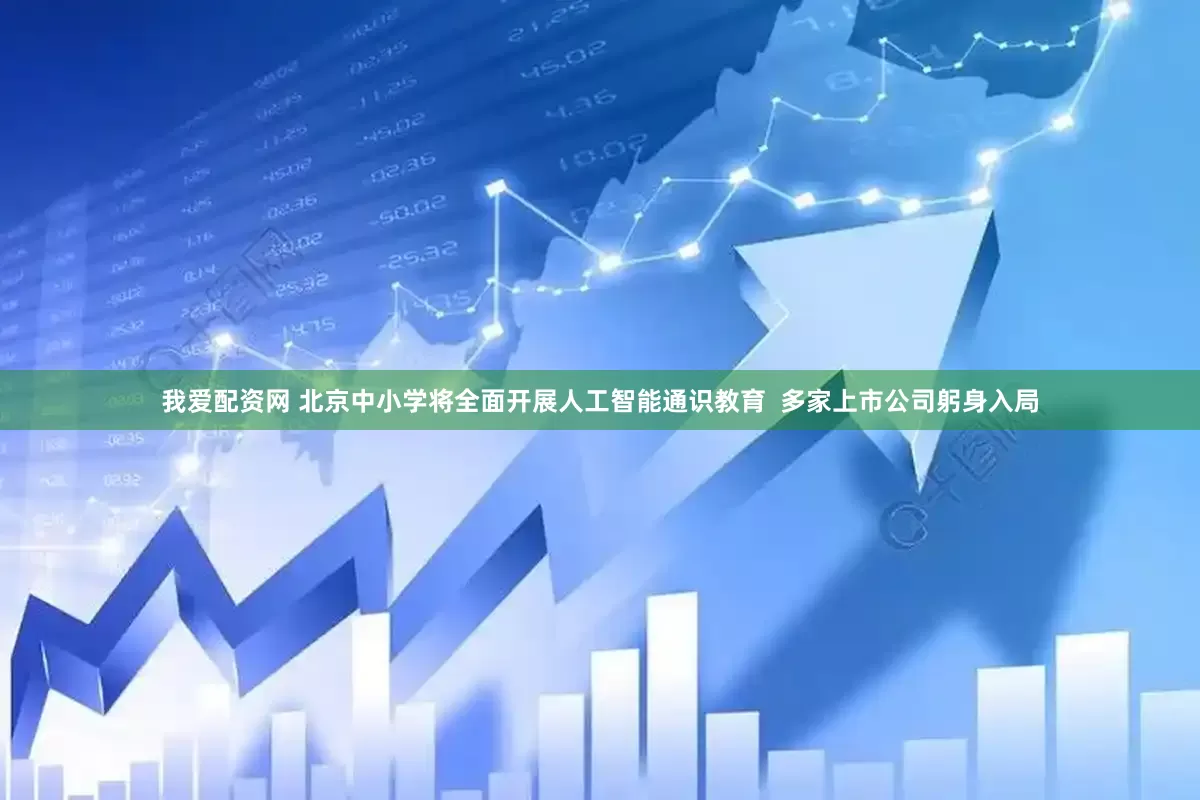 我爱配资网 北京中小学将全面开展人工智能通识教育  多家上市公司躬身入局
