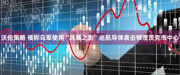 沃伦策略 俄称乌军使用“风暴之影”巡航导弹袭击顿涅茨克市中心