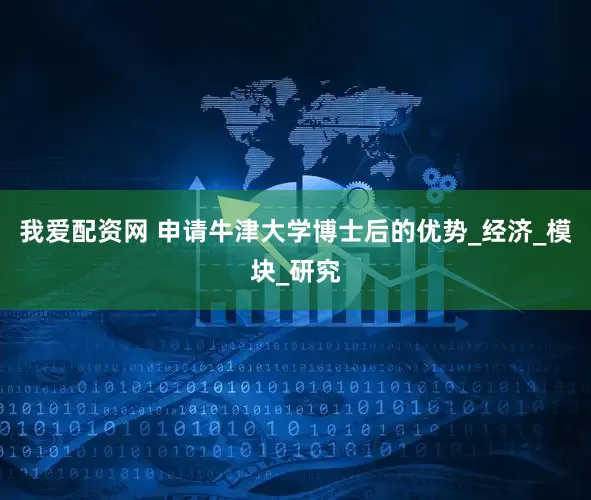 我爱配资网 申请牛津大学博士后的优势_经济_模块_研究