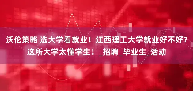沃伦策略 选大学看就业！江西理工大学就业好不好？这所大学太懂学生！_招聘_毕业生_活动