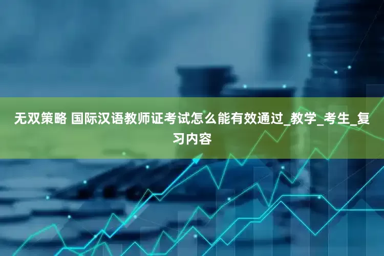 无双策略 国际汉语教师证考试怎么能有效通过_教学_考生_复习内容