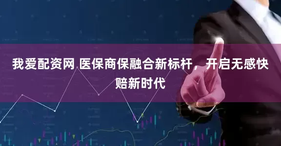 我爱配资网 医保商保融合新标杆，开启无感快赔新时代