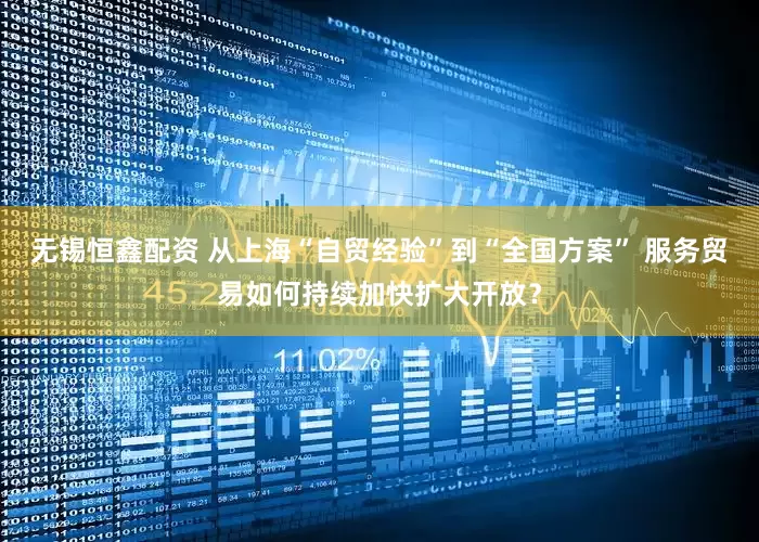 无锡恒鑫配资 从上海“自贸经验”到“全国方案” 服务贸易如何持续加快扩大开放？