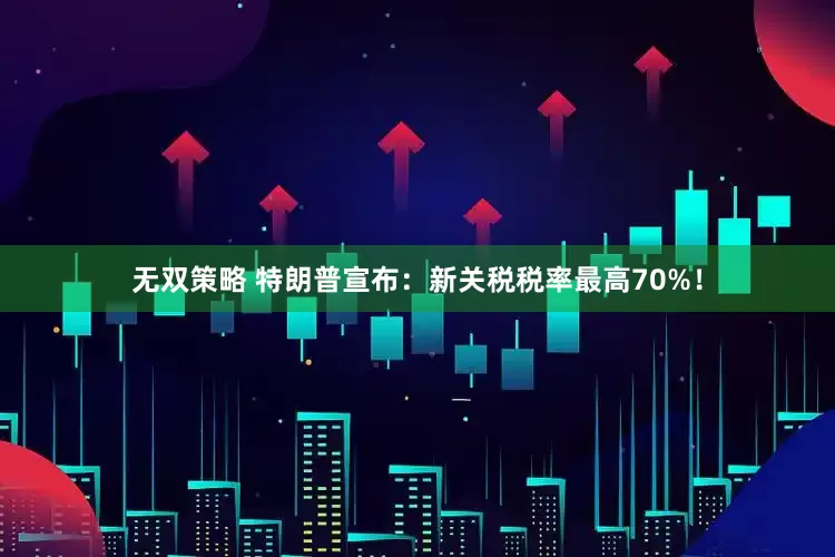 无双策略 特朗普宣布：新关税税率最高70%！