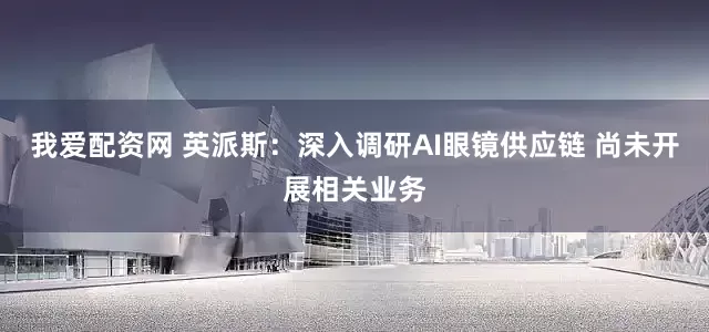 我爱配资网 英派斯：深入调研AI眼镜供应链 尚未开展相关业务