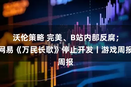 沃伦策略 完美、B站内部反腐；网易《万民长歌》停止开发丨游戏周报
