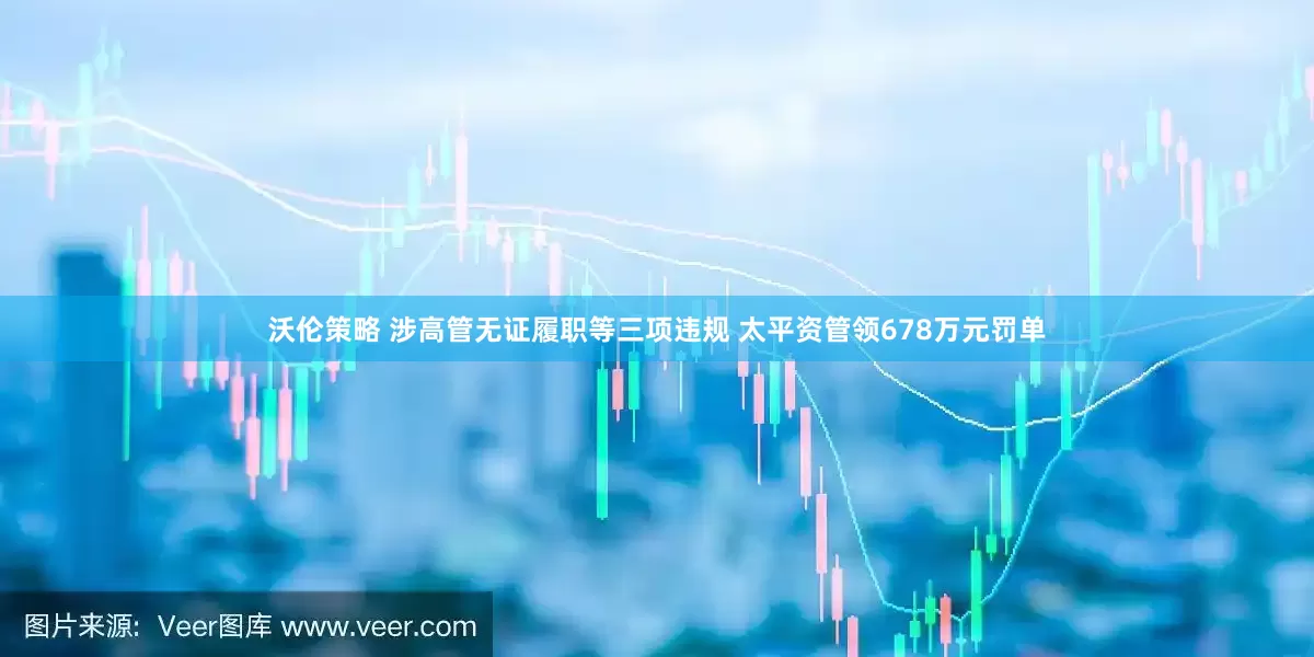 沃伦策略 涉高管无证履职等三项违规 太平资管领678万元罚单