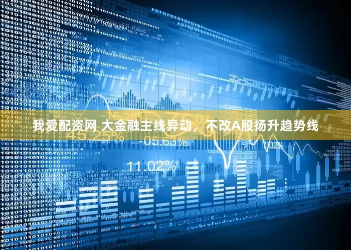 我爱配资网 大金融主线异动，不改A股扬升趋势线