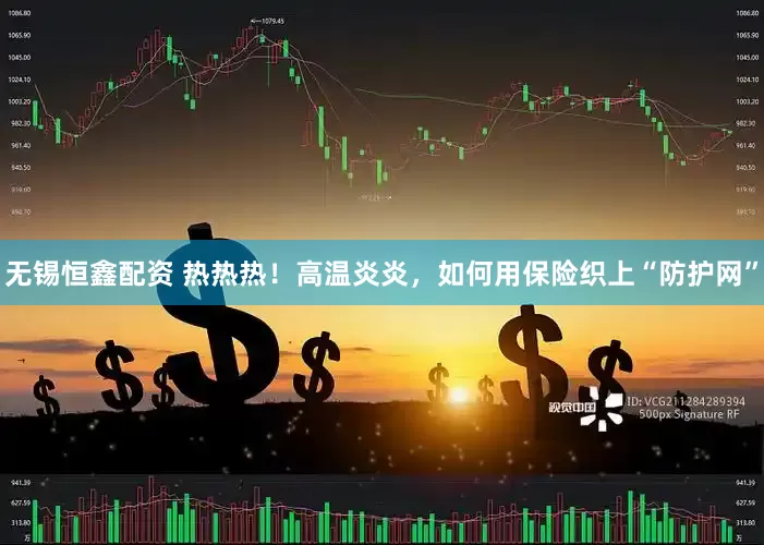 无锡恒鑫配资 热热热！高温炎炎，如何用保险织上“防护网”