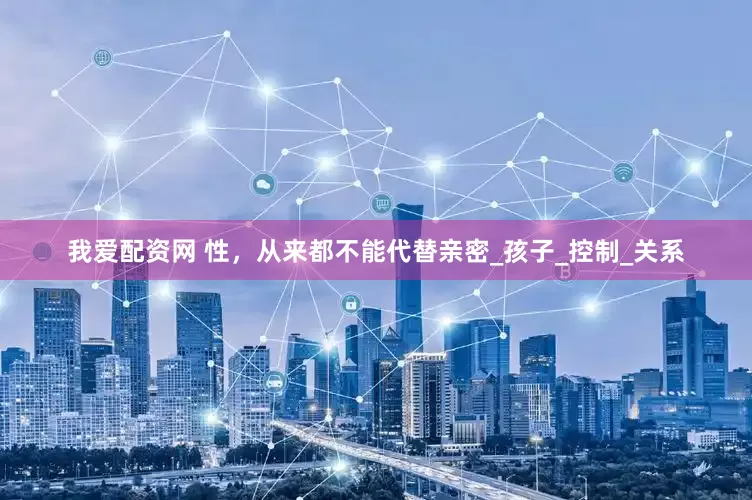 我爱配资网 性，从来都不能代替亲密_孩子_控制_关系