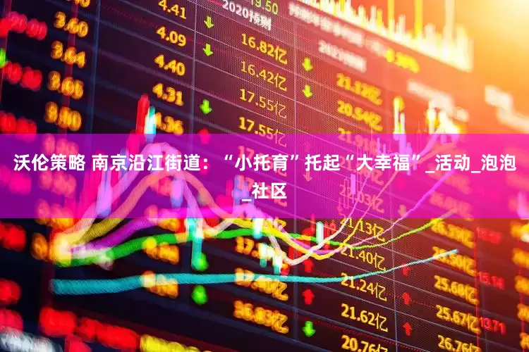 沃伦策略 南京沿江街道：“小托育”托起“大幸福”_活动_泡泡_社区