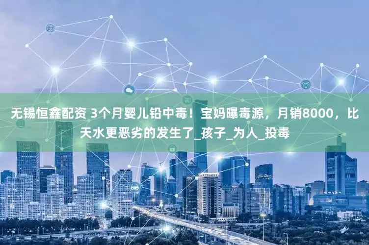 无锡恒鑫配资 3个月婴儿铅中毒！宝妈曝毒源，月销8000，比天水更恶劣的发生了_孩子_为人_投毒