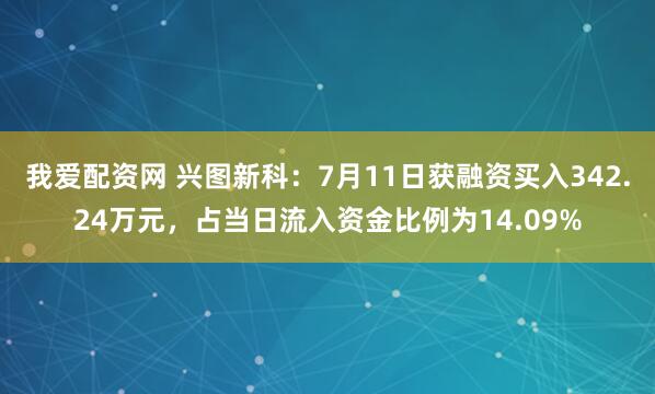我爱配资网 兴图新科：7月11日获融资买入342.24万元，占当日流入资金比例为14.09%