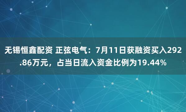 无锡恒鑫配资 正弦电气：7月11日获融资买入292.86万元，占当日流入资金比例为19.44%