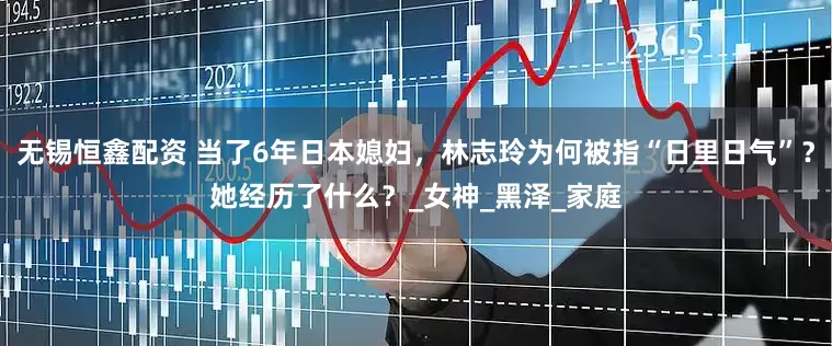 无锡恒鑫配资 当了6年日本媳妇，林志玲为何被指“日里日气”？她经历了什么？_女神_黑泽_家庭