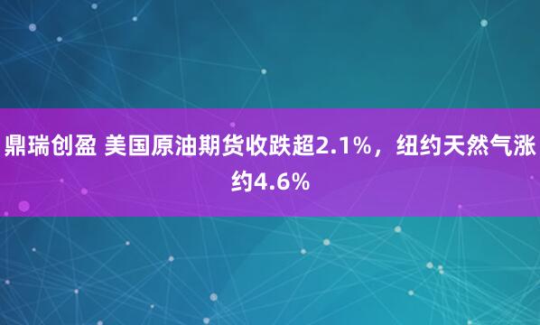 鼎瑞创盈 美国原油期货收跌超2.1%，纽约天然气涨约4.6%