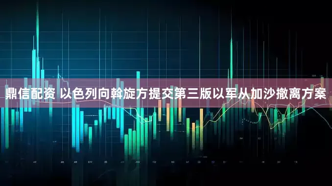 鼎信配资 以色列向斡旋方提交第三版以军从加沙撤离方案