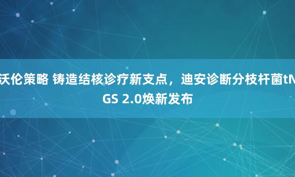 沃伦策略 铸造结核诊疗新支点，迪安诊断分枝杆菌tNGS 2.0焕新发布