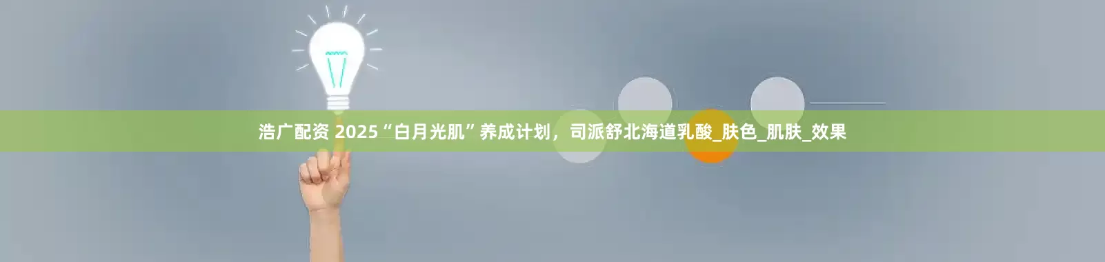 浩广配资 2025“白月光肌”养成计划，司派舒北海道乳酸_肤色_肌肤_效果