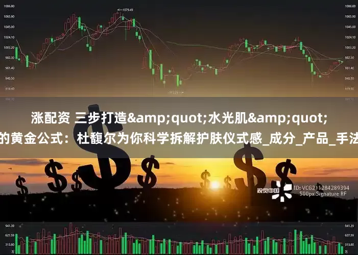 涨配资 三步打造&quot;水光肌&quot;的黄金公式：杜馥尔为你科学拆解护肤仪式感_成分_产品_手法