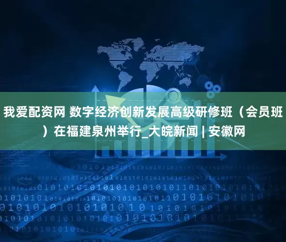 我爱配资网 数字经济创新发展高级研修班（会员班）在福建泉州举行_大皖新闻 | 安徽网