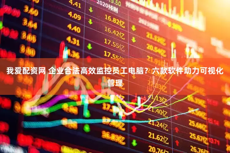 我爱配资网 企业合法高效监控员工电脑？六款软件助力可视化管理