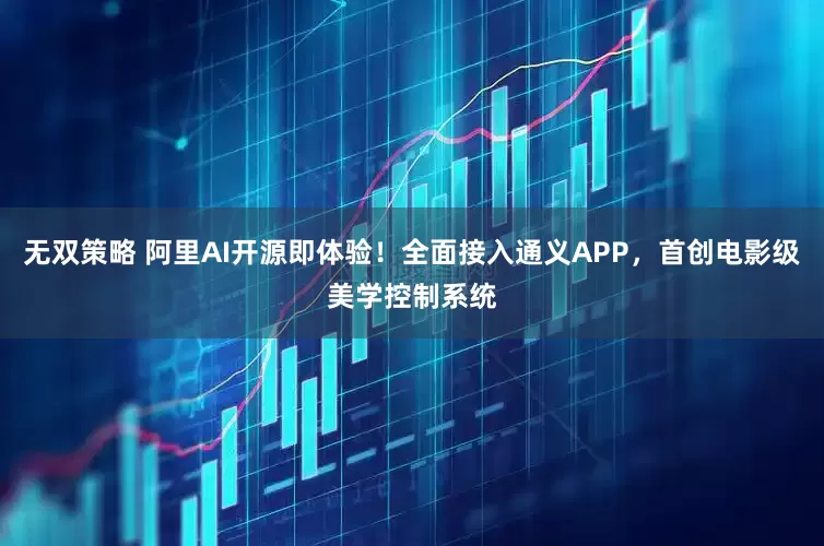 无双策略 阿里AI开源即体验！全面接入通义APP，首创电影级美学控制系统