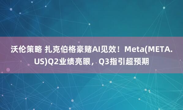 沃伦策略 扎克伯格豪赌AI见效！Meta(META.US)Q2业绩亮眼，Q3指引超预期