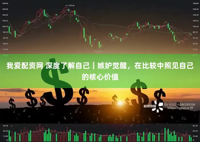 我爱配资网 深度了解自己｜嫉妒觉醒，在比较中照见自己的核心价值