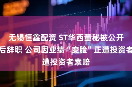 无锡恒鑫配资 ST华西董秘被公开谴责后辞职 公司因业绩“变脸”正遭投资者索赔