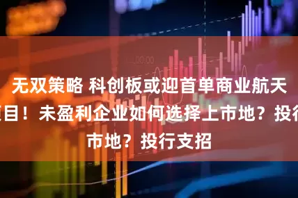 无双策略 科创板或迎首单商业航天IPO项目！未盈利企业如何选择上市地？投行支招