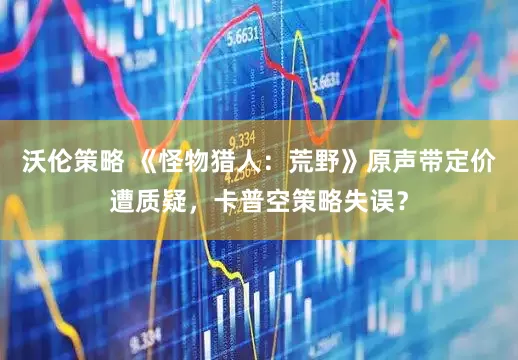沃伦策略 《怪物猎人：荒野》原声带定价遭质疑，卡普空策略失误？