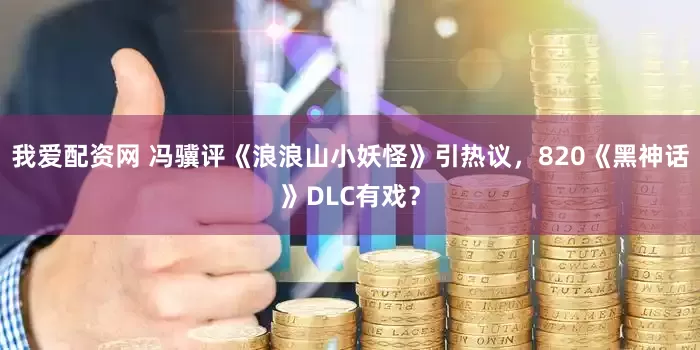我爱配资网 冯骥评《浪浪山小妖怪》引热议，820《黑神话》DLC有戏？