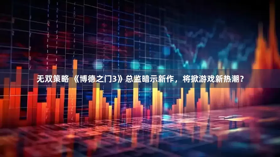无双策略 《博德之门3》总监暗示新作，将掀游戏新热潮？