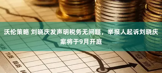 沃伦策略 刘晓庆发声明税务无问题，举报人起诉刘晓庆案将于9月开庭