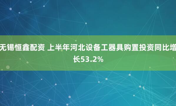 无锡恒鑫配资 上半年河北设备工器具购置投资同比增长53.2%