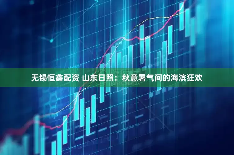 无锡恒鑫配资 山东日照：秋意暑气间的海滨狂欢