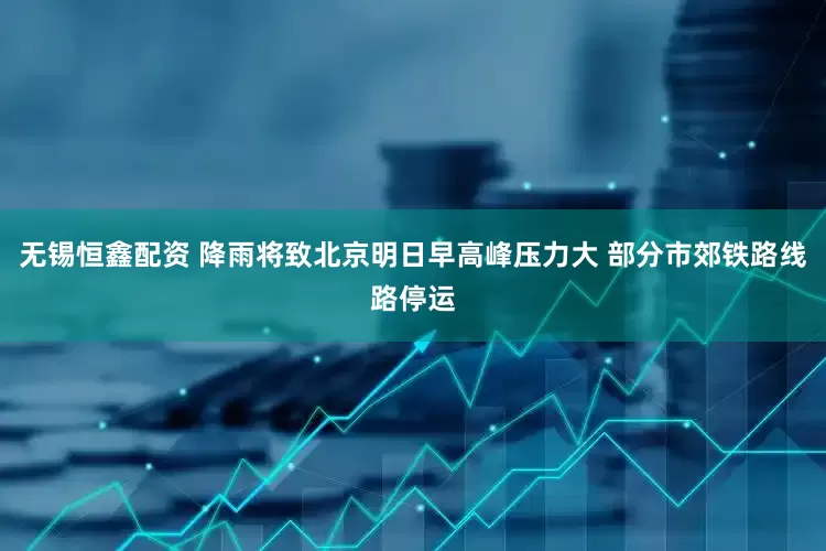 无锡恒鑫配资 降雨将致北京明日早高峰压力大 部分市郊铁路线路停运