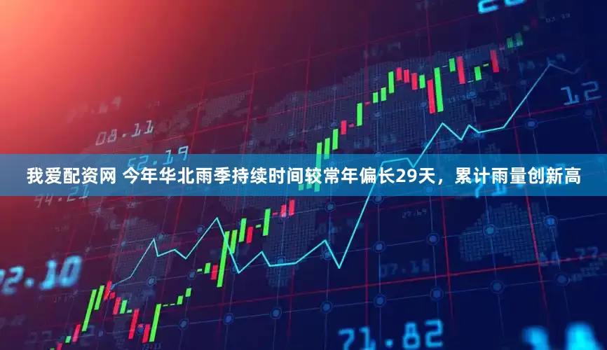 我爱配资网 今年华北雨季持续时间较常年偏长29天，累计雨量创新高