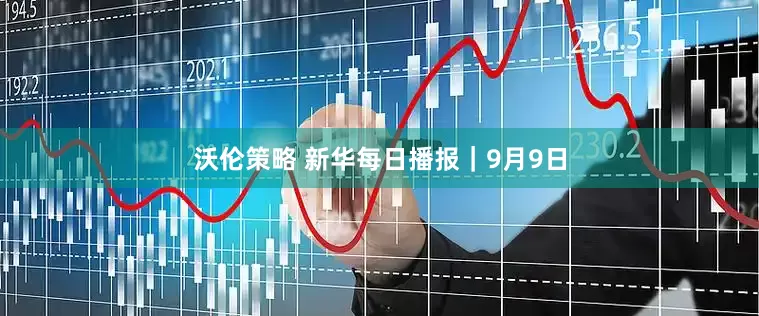 沃伦策略 新华每日播报|9月9日