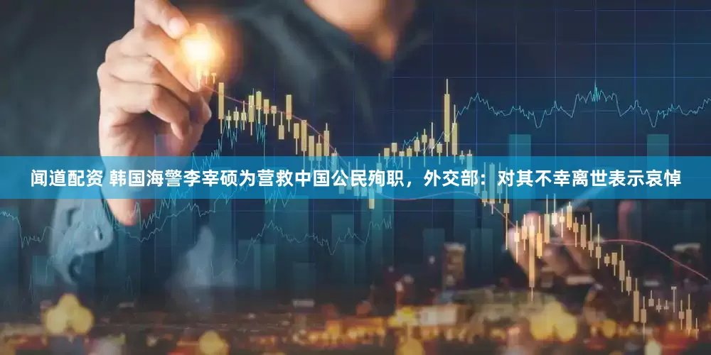 闻道配资 韩国海警李宰硕为营救中国公民殉职，外交部：对其不幸离世表示哀悼