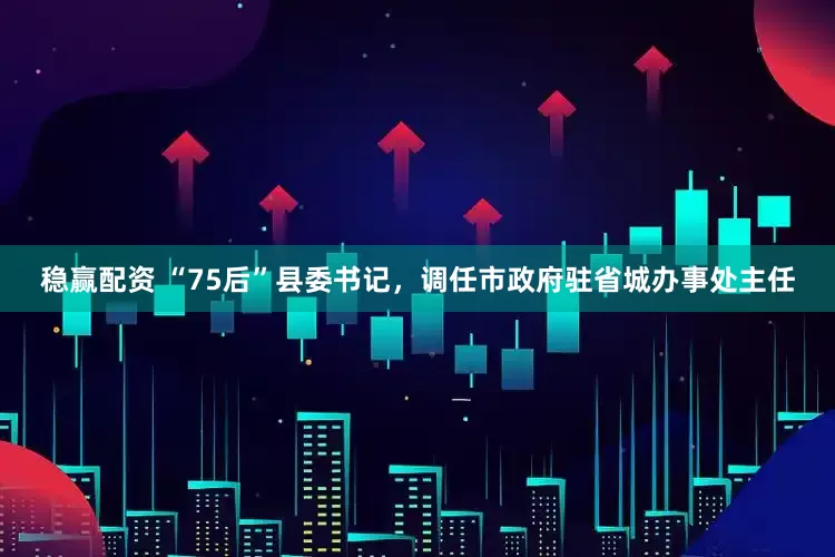 稳赢配资 “75后”县委书记，调任市政府驻省城办事处主任