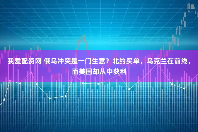 我爱配资网 俄乌冲突是一门生意？北约买单，乌克兰在前线，而美国却从中获利