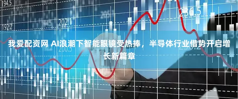 我爱配资网 AI浪潮下智能眼镜受热捧，半导体行业借势开启增长新篇章