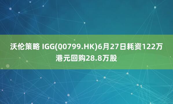 沃伦策略 IGG(00799.HK)6月27日耗资122万港元回购28.8万股